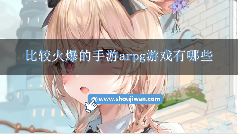 比较火爆的手游arpg游戏有哪些-好玩的手游arpg游戏排行榜前十名