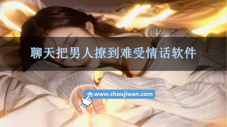 聊天怎么把男人撩到难受文案-聊天把男人撩到难受情话软件