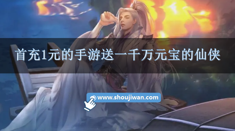 首充1元的手游送一千万元宝的仙侠-首充一元送一千万元宝的仙侠游戏