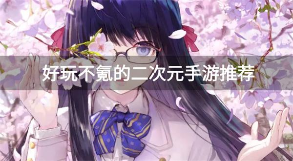 可玩性高的二次元手游有哪些-好玩不氪的二次元手游推荐
