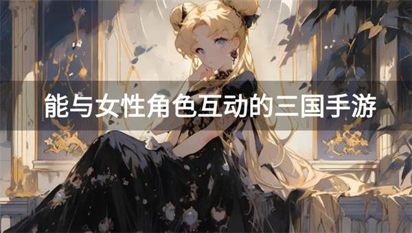 能与女性角色互动的三国手游-可以和三国女角色互动的游戏