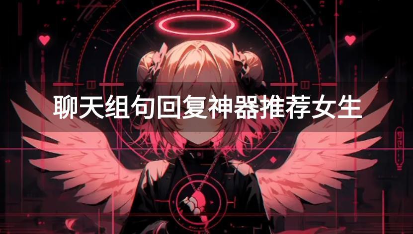 怎么和刚认识的女孩子微信聊天-聊天组句回复神器推荐女生