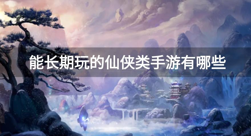能长期玩的仙侠类手游有哪些-耐玩的适合长期玩的仙侠手游