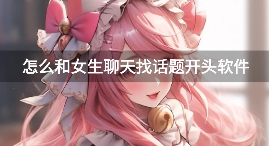 怎么和女生聊天找话题开头软件-追女生日常聊天话题的软件