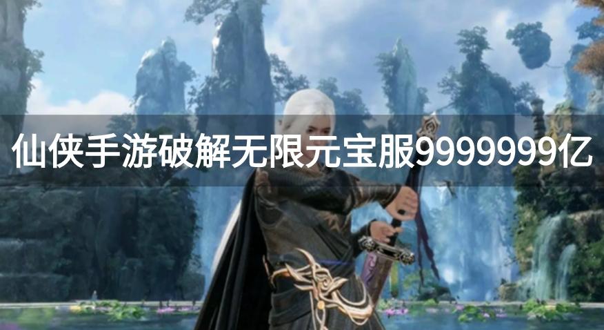 仙侠手游破解无限元宝服9999999亿-仙侠公益服无限元宝破解大全