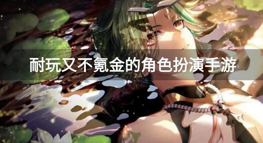 有什么角色扮演的手游不怎么要充钱的-耐玩又不氪金的角色扮演手游