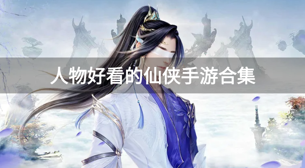 人物好看的仙侠手游合集