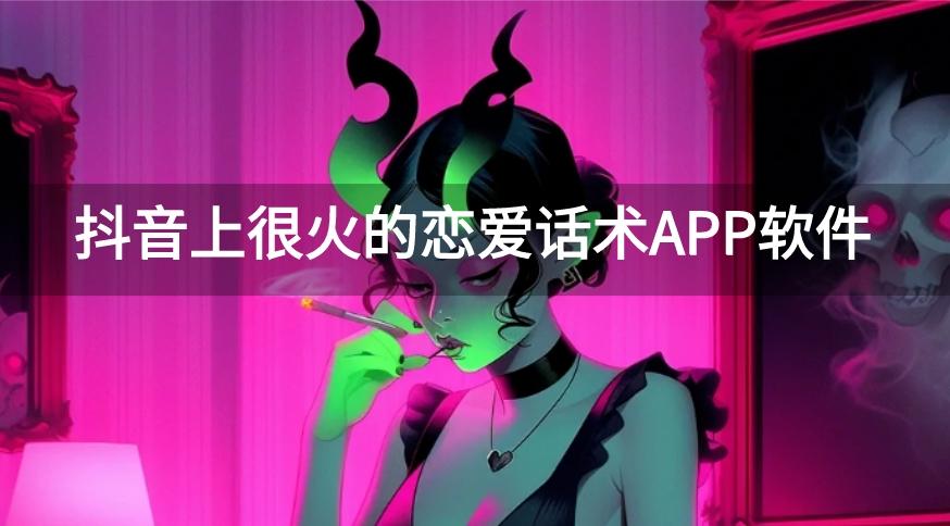 抖音上很火的恋爱话术APP软件-抖音撩妹恋爱话术软件大全