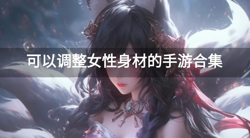 随意调整身材的游戏有哪些-可以调整女性身材的手游合集