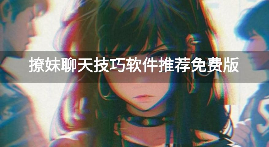 撩妹帮忙回复的软件有哪些-撩妹聊天技巧软件推荐免费版