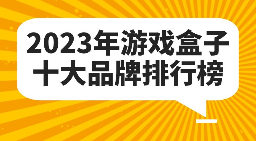 排行前十的游戏盒子有哪些-2023年游戏盒子十大品牌排行榜