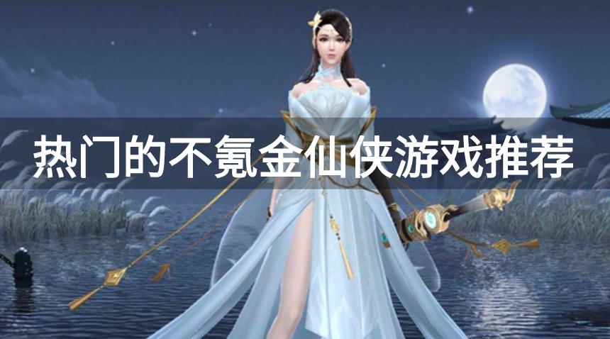 仙侠手游哪个好玩不用充钱-热门的不氪金仙侠游戏推荐