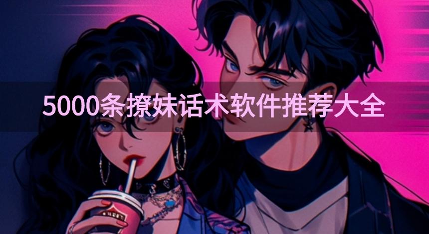 2024情话聊天软件免费的有哪些-5000条撩妹话术软件推荐大全