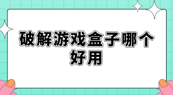 破解游戏盒子哪个好用-免费好用的破解游戏盒子