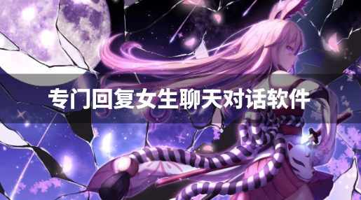 专门回复女生聊天对话软件-跟女生聊的天对话软件