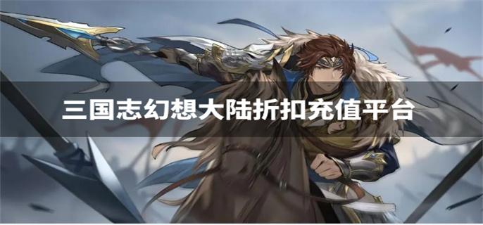 三国志幻想大陆折扣充值平台-三国志幻想大陆有没有折扣平台