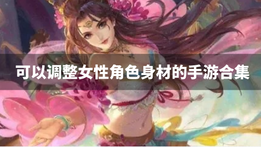 可以调整女性角色身材的手游合集