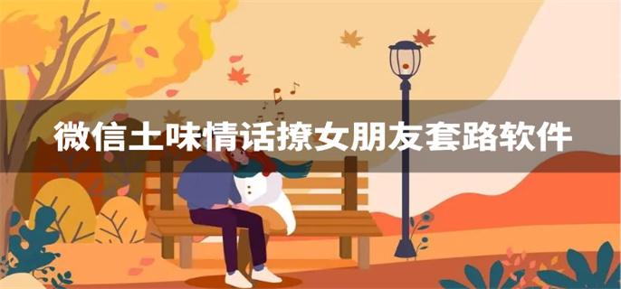 微信土味情话撩女朋友套路软件-撩女朋友的土味情话软件