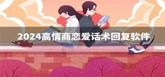 2024高情商恋爱话术回复软件-高情商恋爱话术回复神器