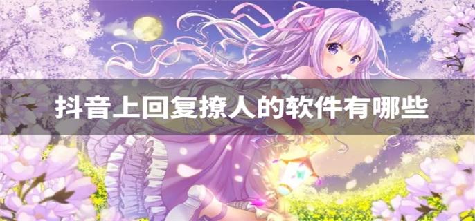 抖音上回复撩人的软件有哪些-抖音上撩妹回复神器推荐