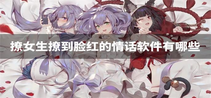 撩女生撩到脸红的情话软件有哪些-能让女生脸红的撩人情话软件推荐