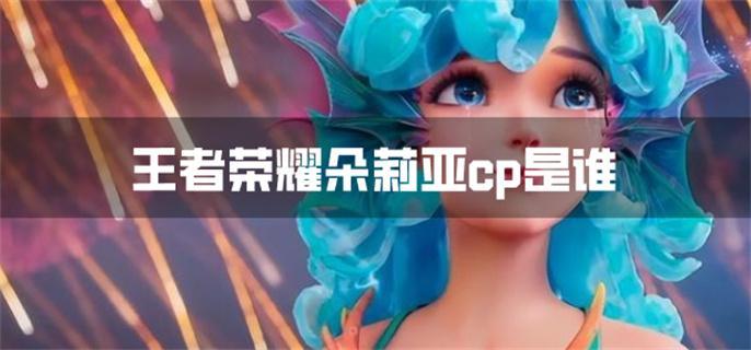 王者荣耀朵莉亚cp是谁