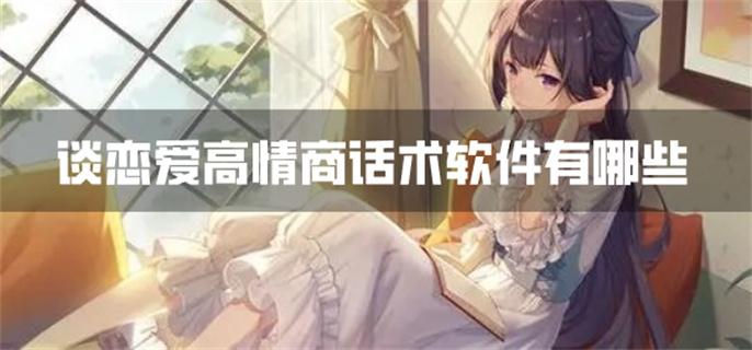 谈恋爱高情商话术软件有哪些-谈恋爱情商高的话术软件推荐