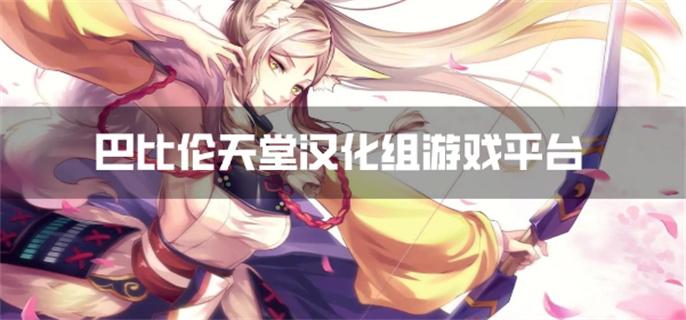 巴比伦天堂汉化组游戏平台-巴比伦天堂汉化安卓游戏平台