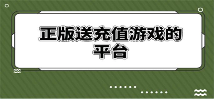 正版送充值游戏的平台-送真实充值的游戏平台