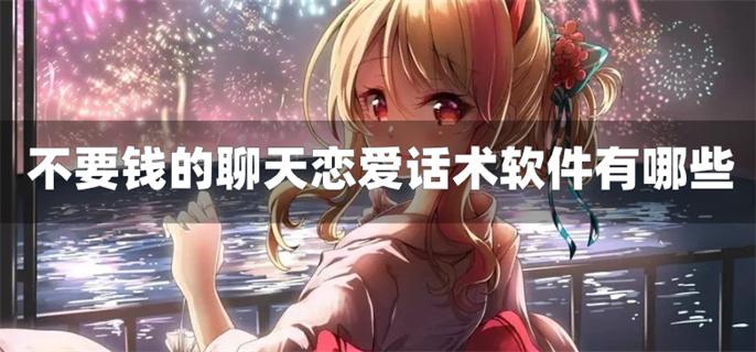 不要钱的聊天恋爱话术软件有哪些-不充钱的聊天恋爱话术软件下载