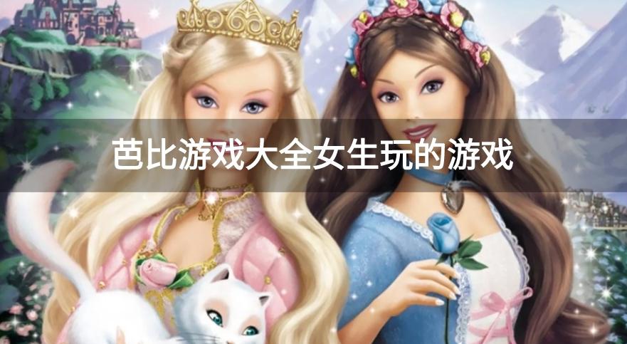 可以换装的芭比游戏有哪些-芭比游戏大全女生玩的游戏