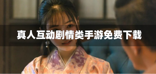 真人互动剧情类手游免费下载-手机真人互动游戏安卓版合集