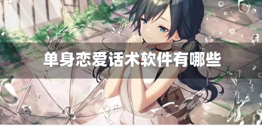 单身恋爱话术软件有哪些-恋爱脱单话术神器下载
