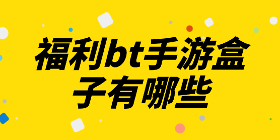福利bt手游盒子有哪些-bt手游盒子福利版免费下载