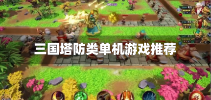 三国塔防单机游戏有哪些-三国塔防类单机游戏推荐