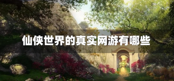仙侠世界的真实网游有哪些-仙侠世界的真实游戏推荐