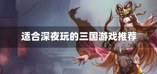 适合深夜玩的三国游戏推荐-适合深夜玩的三国手游有哪些