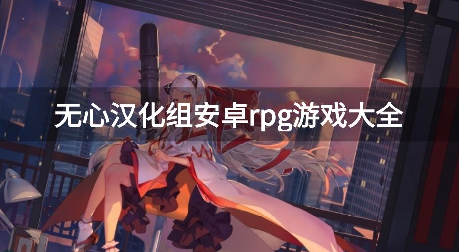 无心游戏汉化组所有游戏-无心汉化组安卓rpg游戏大全