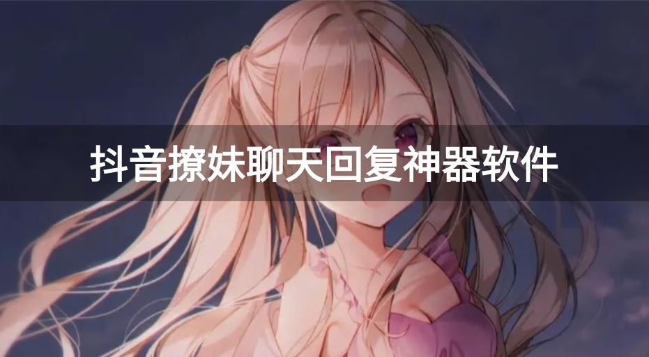 抖音爆火聊天话术软件有哪些-抖音撩妹聊天回复神器软件