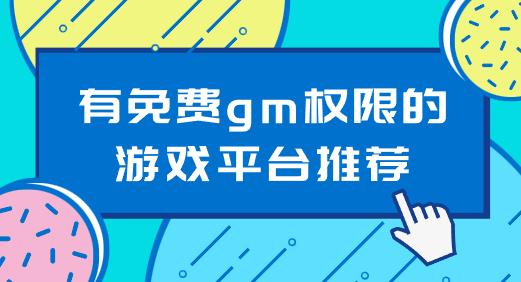 有免费gm权限的游戏平台推荐-完全免费gm权限游戏平台有哪些