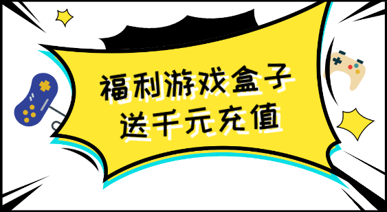 福利游戏盒子送首充-福利游戏盒子送千元充值