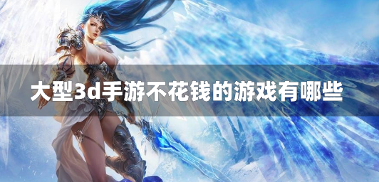 大型3d手游不花钱的游戏有哪些-不烧钱的3d大型手游推荐