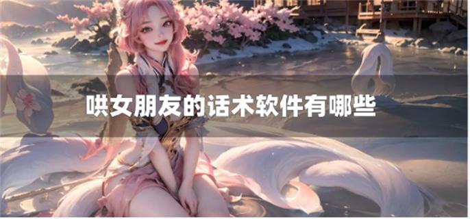 哄女朋友的话术软件有哪些-哄女朋友专用话术软件免费下载