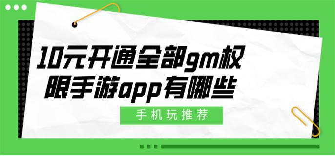 10元开通全部gm权限手游app有哪些-gm版10元无限元宝手游平台推荐