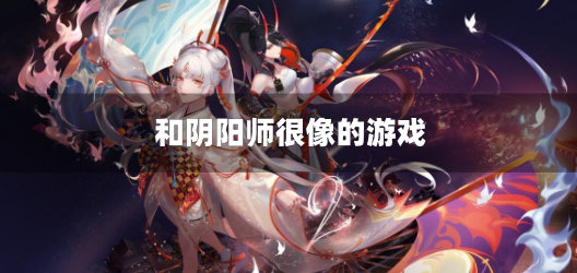 和阴阳师很像的游戏-仿阴阳师的国产手游