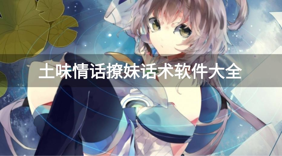 免费撩妹话术app有哪些-土味情话撩妹话术软件大全