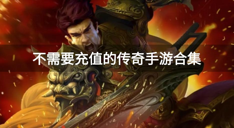 目前真正不充钱的传奇手游有哪些-不需要充值的传奇手游合集