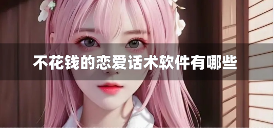 不花钱的恋爱话术软件有哪些-恋爱话术软件不收费版下载安装