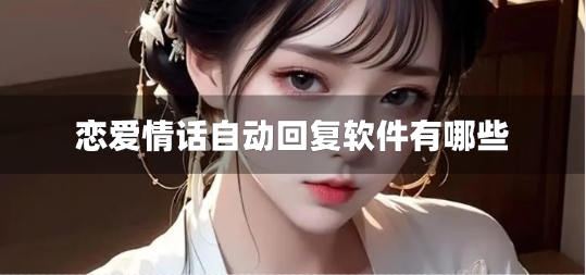 恋爱情话自动回复软件有哪些-谈恋爱自动回复软件免费下载