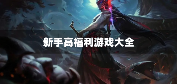 新手高福利游戏大全-新手有福利的游戏合集